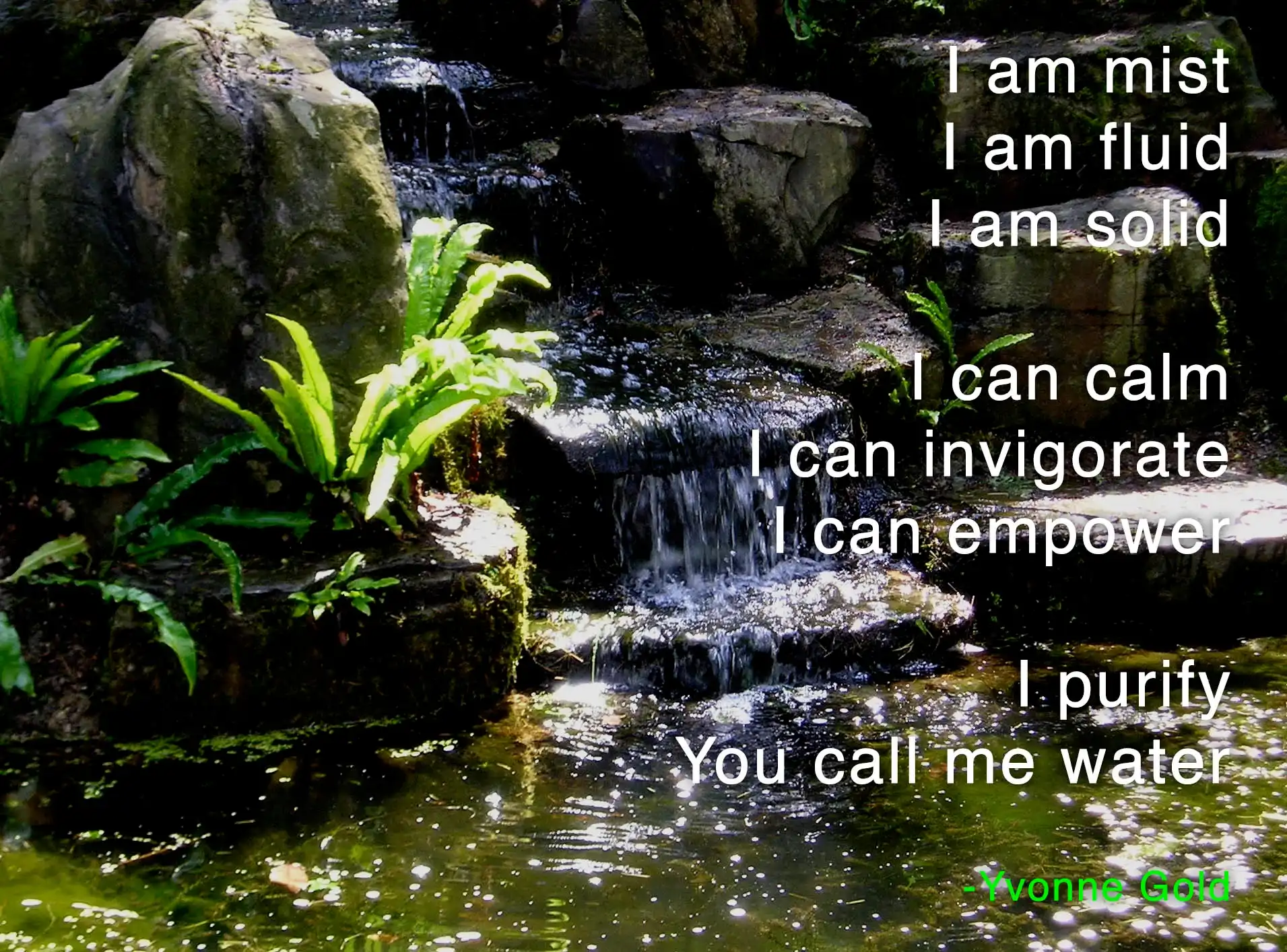 Poem by Yvonne Gold overlaying a tropical water fall photo: I am mist, I am fluid, I am solid, I can calm, I can invigorate, I can empower, I purify, You call me water